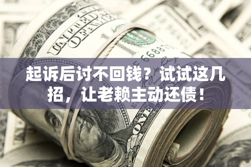 济南起诉后讨不回钱？试试这几招，让老赖主动还债！