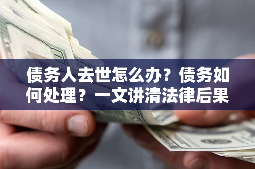 济南债务人去世怎么办？债务如何处理？一文讲清法律后果