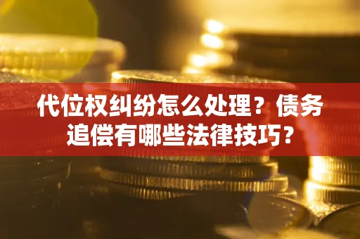济南代位权纠纷怎么处理？债务追偿有哪些法律技巧？