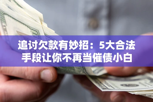 济南追讨欠款有妙招：5大合法手段让你不再当催债小白