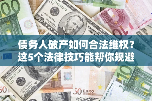 济南债务人破产如何合法维权？这5个法律技巧能帮你规避风险