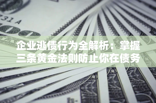 济南企业逃债行为全解析：掌握三条黄金法则防止你在债务乱局中“踩雷”