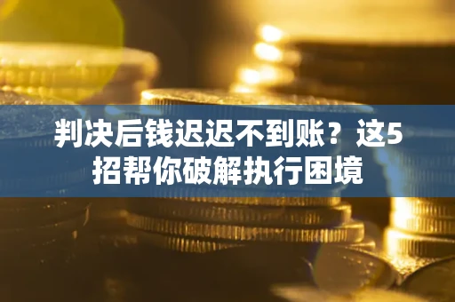 济南判决后钱迟迟不到账？这5招帮你破解执行困境