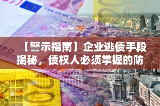 济南【警示指南】企业逃债手段揭秘，债权人必须掌握的防坑宝典