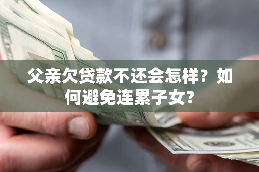 济南父亲欠贷款不还会怎样？如何避免连累子女？
