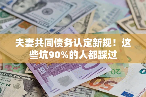 济南夫妻共同债务认定新规！这些坑90%的人都踩过