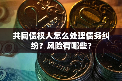 济南共同债权人怎么处理债务纠纷？风险有哪些？