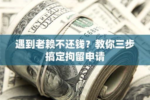 济南遇到老赖不还钱？教你三步搞定拘留申请