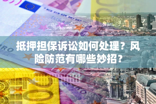 济南抵押担保诉讼如何处理？风险防范有哪些妙招？