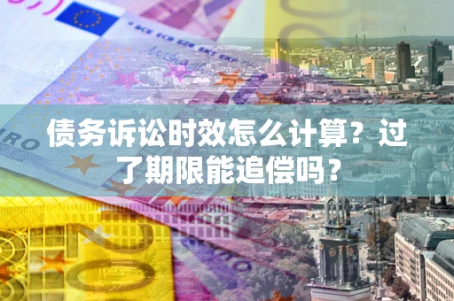 济南债务诉讼时效怎么计算？过了期限能追偿吗？