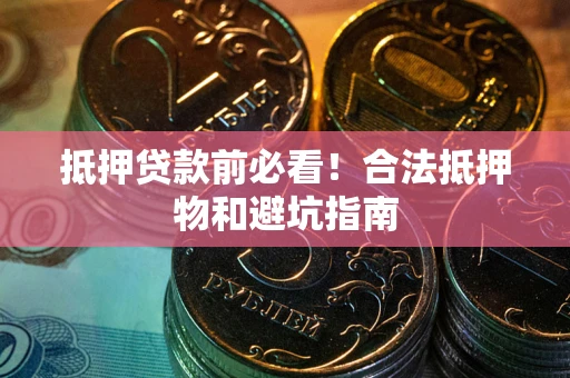 济南抵押贷款前必看！合法抵押物和避坑指南