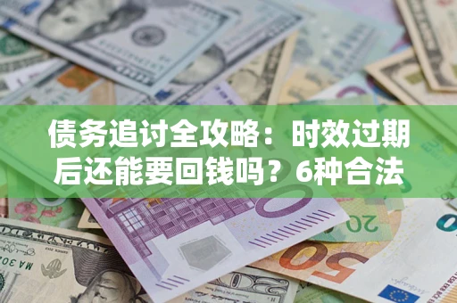 济南债务追讨全攻略：时效过期后还能要回钱吗？6种合法手段助你维权
