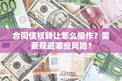 济南合同债权转让怎么操作？需要规避哪些风险？
