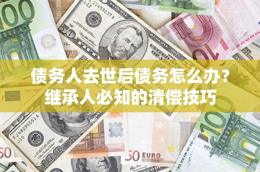 济南债务人去世后债务怎么办？继承人必知的清偿技巧