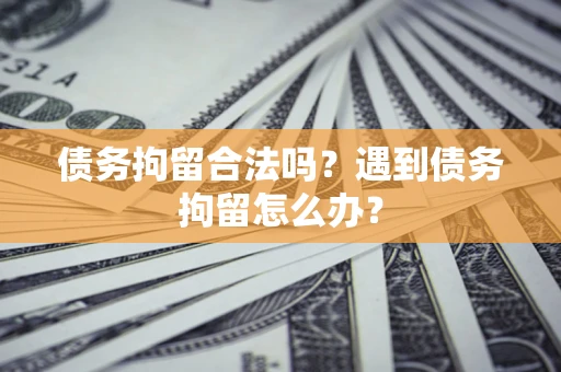 济南债务拘留合法吗？遇到债务拘留怎么办？