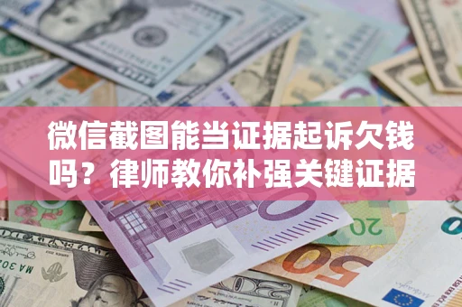 济南微信截图能当证据起诉欠钱吗？律师教你补强关键证据
