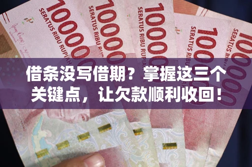 济南借条没写借期？掌握这三个关键点，让欠款顺利收回！