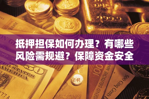 济南抵押担保如何办理？有哪些风险需规避？保障资金安全