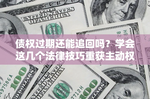 济南债权过期还能追回吗？学会这几个法律技巧重获主动权