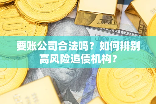 济南要账公司合法吗？如何辨别高风险追债机构？
