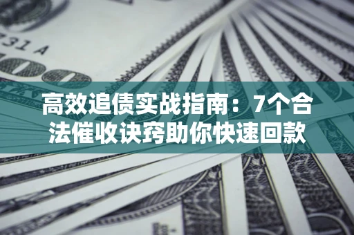 济南高效追债实战指南：7个合法催收诀窍助你快速回款