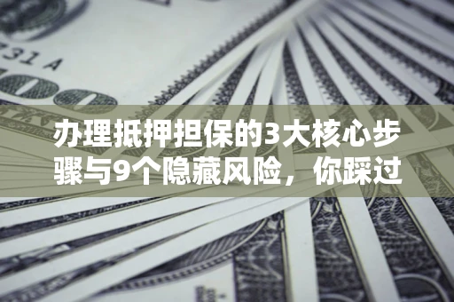 济南办理抵押担保的3大核心步骤与9个隐藏风险，你踩过哪个坑？