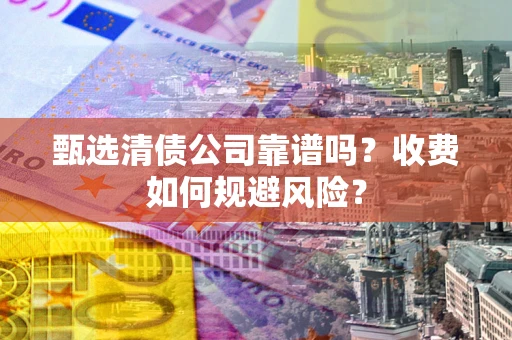 济南甄选清债公司靠谱吗？收费如何规避风险？