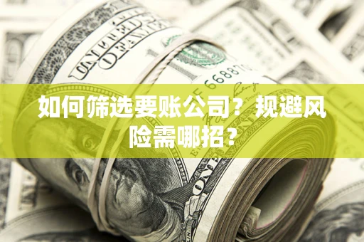济南如何筛选要账公司？规避风险需哪招？