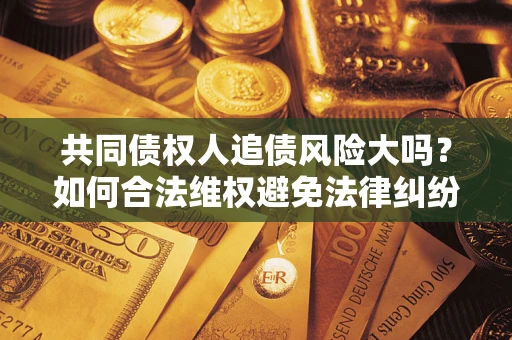 济南共同债权人追债风险大吗？如何合法维权避免法律纠纷？