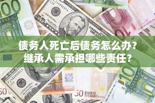 济南债务人死亡后债务怎么办？继承人需承担哪些责任？