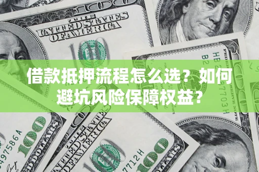 济南借款抵押流程怎么选？如何避坑风险保障权益？