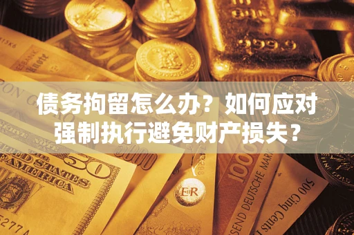 济南债务拘留怎么办？如何应对强制执行避免财产损失？