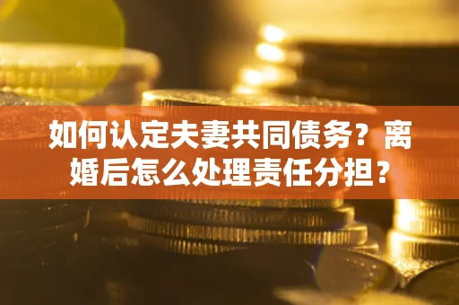 济南如何认定夫妻共同债务？离婚后怎么处理责任分担？