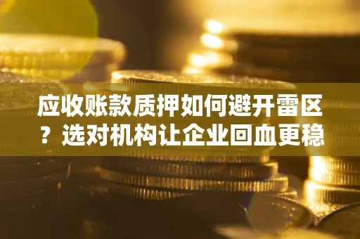 济南应收账款质押如何避开雷区？选对机构让企业回血更稳