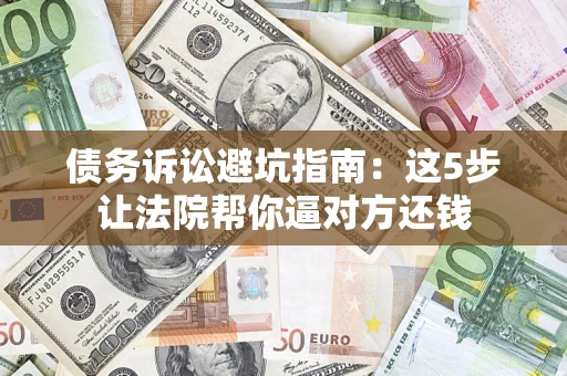 济南债务诉讼避坑指南：这5步让法院帮你逼对方还钱