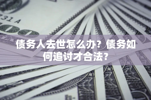 济南债务人去世怎么办？债务如何追讨才合法？
