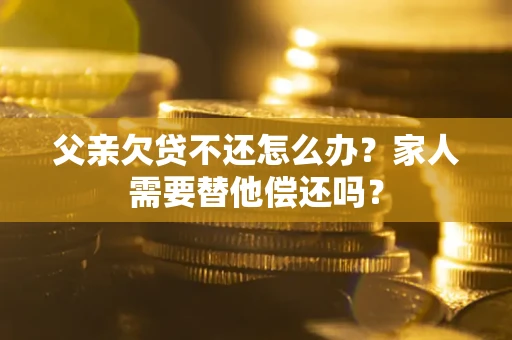 济南父亲欠贷不还怎么办？家人需要替他偿还吗？