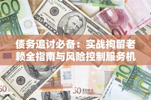 济南债务追讨必备：实战拘留老赖全指南与风险控制服务机构推荐