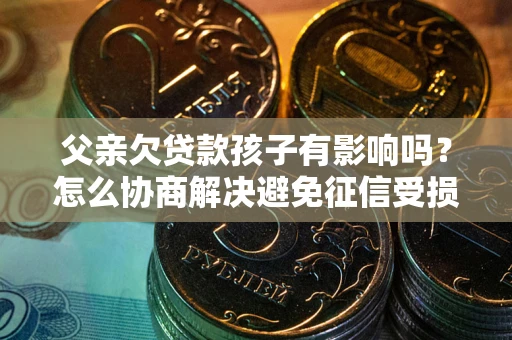 济南父亲欠贷款孩子有影响吗？怎么协商解决避免征信受损？