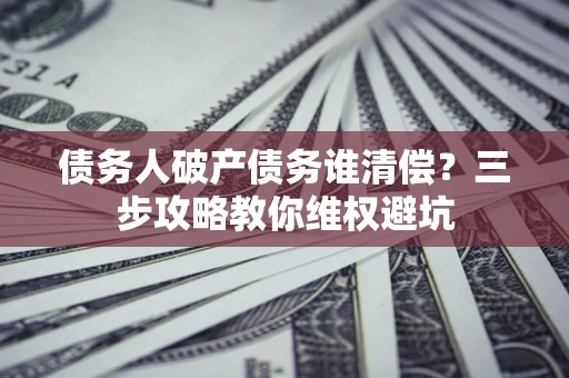 济南债务人破产债务谁清偿？三步攻略教你维权避坑