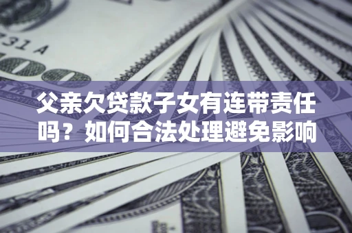济南父亲欠贷款子女有连带责任吗？如何合法处理避免影响？