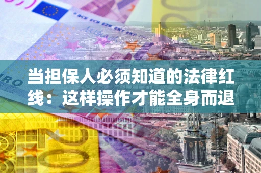 济南当担保人必须知道的法律红线：这样操作才能全身而退