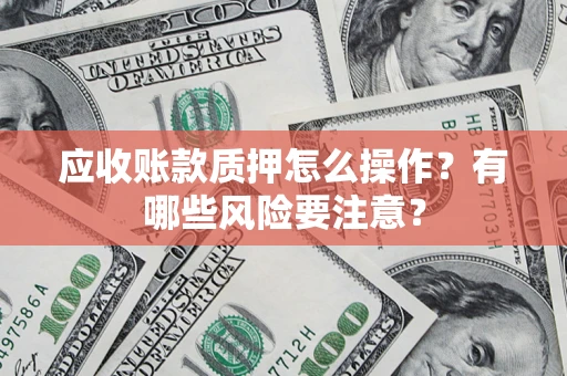 济南应收账款质押怎么操作？有哪些风险要注意？