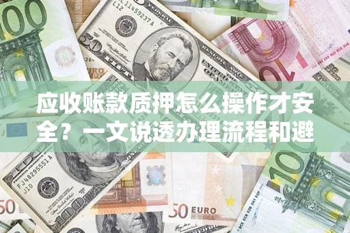 济南应收账款质押怎么操作才安全？一文说透办理流程和避险绝招